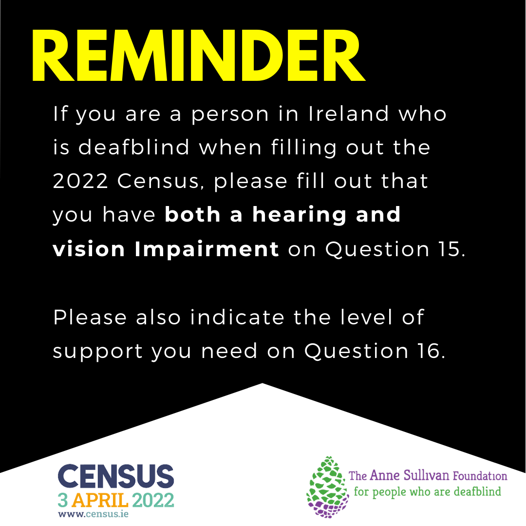 Black and white background with the word Reminder in large text followed by If you are a person in Ireland who is deafblind when filling out the 2022 Census, please fill out that you have both a hearing and vision impairment on Question 15. Please also indicate the level of support you need on Question 16, In smaller white text